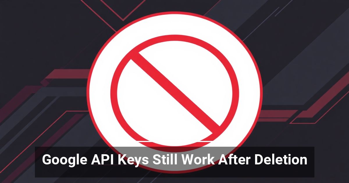 Google API Keys Still Work After Deletion